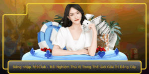 Ang Nhap 789Club Trai Nghiem Thu Vi Trong The Gioi Giai Tri Ang Cap