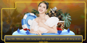 Nap Tien 789Club Cam Nang Toan Dien Giup Ban Choi Game De Dang Va An Toan Hon