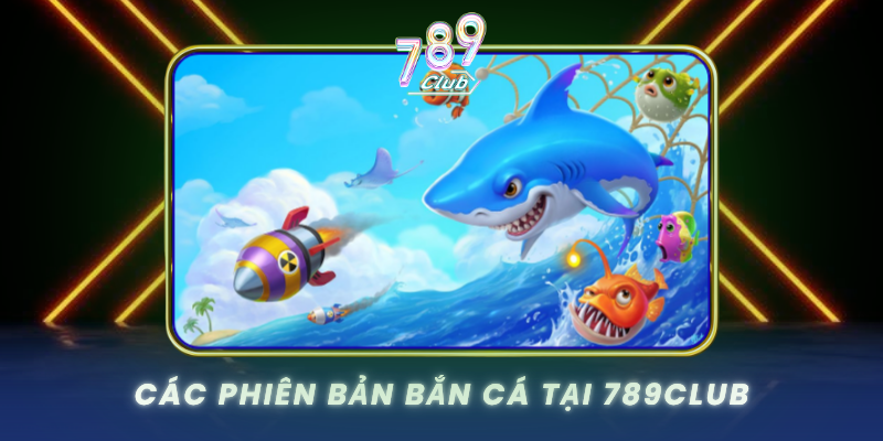 Cac Phien Ban Ban Ca Tai 789Club
